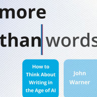 Title: More Than Words: How to Think About Writing in the Age of AI, Author: John Warner