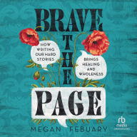 Title: Brave the Page: How Writing Our Hard Stories Brings Healing and Wholeness, Author: Megan Febuary