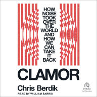 Title: Clamor: How Noise Took Over the World and How We Can Take It Back, Author: Chris Berdik