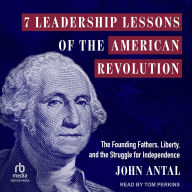 Title: 7 Leadership Lessons of the American Revolution: The Founding Fathers, Liberty, and the Struggle for Independence, Author: John Antal