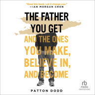 Title: The Father You Get: And the Ones You Make, Believe In, and Become, Author: Patton Dodd