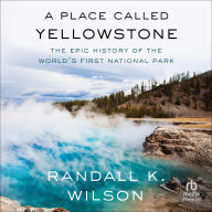 Title: A Place Called Yellowstone: The Epic History of the World's First National Park, Author: Randall K. Wilson