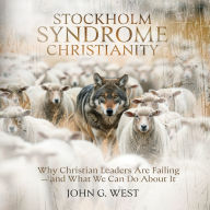 Title: Stockholm Syndrome Christianity: Why America's Christian Leaders Are Failing-and What We Can Do About It, Author: John G. West