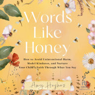 Title: Words Like Honey: How to Avoid Unintentional Harm, Model Kindness, and Nurture Your Child's Faith Through What You Say, Author: Amy Hughes