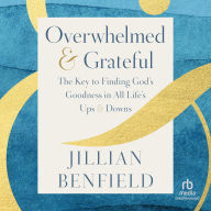 Title: Overwhelmed & Grateful: The Key to Finding God's Goodness in All Life's Ups & Downs, Author: Jillian Benfield