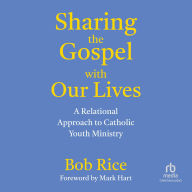 Title: Sharing the Gospel with Our Lives: A Relational Approach to Catholic Youth Ministry, Author: Bob Rice