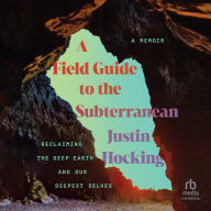 Title: A Field Guide to the Subterranean: Reclaiming the Deep Earth and Our Deepest Selves, Author: Justin Hocking