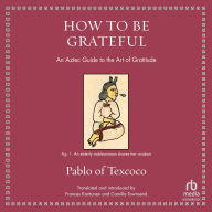Title: How to Be Grateful: An Aztec Guide to the Art of Gratitude, Author: Pablo of Texcoco