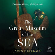 Title: The Great Museum of the Sea: A Human History of Shipwrecks, Author: James P. Delgado