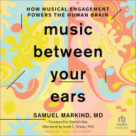 Title: Music Between Your Ears: How Musical Engagement Powers the Human Brain, Author: Samuel Markind MD