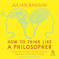 Title: How to Think like a Philosopher: Twelve Key Principles for More Humane, Balanced, and Rational Thinking, Author: Julian Baggini