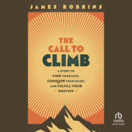 Title: The Call to Climb: A Story to Find Your Path, Conquer Your Fears, and Fulfill Your Destiny, Author: James Robbins