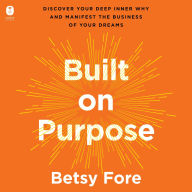 Title: Built on Purpose: Discover Your Deep Inner Why and Manifest the Business of Your Dreams, Author: Betsy Fore