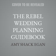 Title: The Rebel Wedding Planning Guidebook: Rewrite the Rules and Celebrate Your Love, Author: Amy Shack Egan