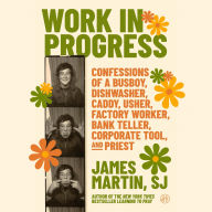 Title: Work in Progress: Confessions of a Busboy, Dishwasher, Caddy, Usher, Factory Worker, Bank Teller, Corporate Tool, and Priest, Author: James Martin SJ