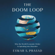 Title: The Doom Loop: Why the World Economic Order Is Spiraling into Disorder, Author: Eswar S. Prasad