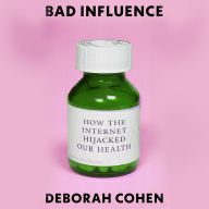 Title: Bad Influence: How the Internet Hijacked Our Health, Author: Deborah Cohen