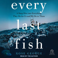Title: Every Last Fish: A Deep Dive into Everything They Do for Us and We Do to Them, Author: Rose George