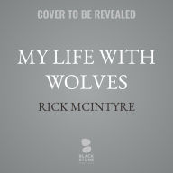 Title: My Life With Wolves: How I Became the Storyteller for the Yellowstone Packs, Author: Rick McIntyre