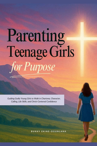 Parenting Teenage Girls for Purpose: Guiding Godly Young Girls to Walk in Charisma, Character, Calling, Life Skills, and Christ-Centered Confidence