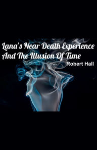 Title: Lana's Near Death Experience And The Illusion Of Time, Author: Robert Hall