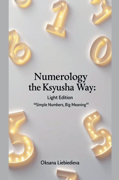 Numerology the Ksyusha Way: Light Edition - Simple Numbers, Big Meaning