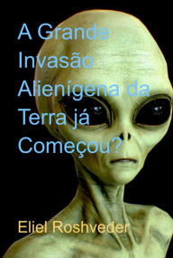 Title: A Grande Invasão Alienígena Da Terra Já Começou?, Author: Eliel Roshveder