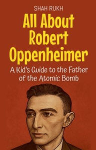 Title: All About Robert Oppenheimer: A Kid's Guide to the Father of the Atomic Bomb, Author: Shah Rukh