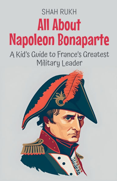 All About Napoleon Bonaparte: A Kid's Guide to France's Greatest Military Leader