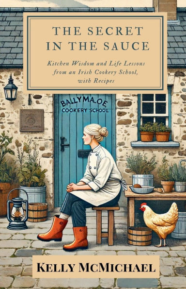 the Secret Sauce: Kitchen Wisdom and Life Lessons from an Irish Cookery School, with Recipes