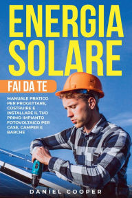 Title: Energia Solare Fai da Te: Manuale Pratico per Progettare, Costruire e Installare il tuo Primo Impianto Fotovoltaico per Case, Camper e Barche, Author: Daniel Cooper