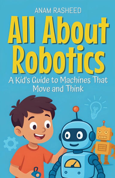 All About Robotics: A Kid's Guide to Machines That Move and Think