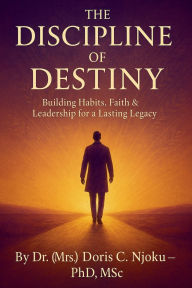 Title: The Discipline of Destiny: Building Habits, Faith & Leadership for a Lasting Legacy, Author: Doris C Njoku