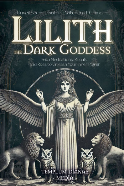 Lilith the Dark Goddess: Unveil Secret Esoteric Witchcraft Grimoire, with Meditations, Rituals and Rites to Unleash Your Inner Power