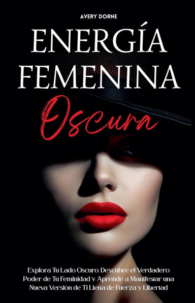 Energï¿½a Femenina Oscura: Explora Tu Lado Oscuro, Descubre el Verdadero Poder de Tu Feminidad y Aprende a Manifestar una Nueva Versiï¿½n de Ti Llena de Fuerza y Libertad