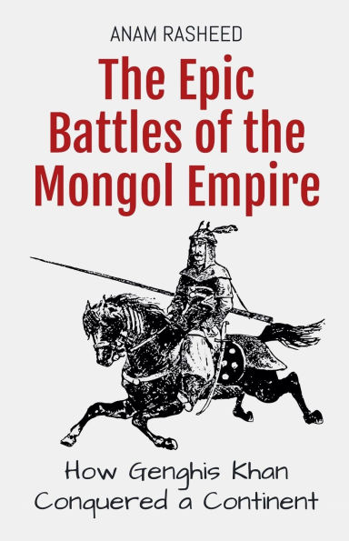 the Epic Battles of Mongol Empire: How Genghis Khan Conquered a Continent