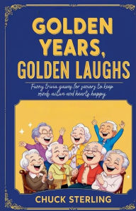 Title: Golden Years, Golden Laughs: Funny Trivia Games for Seniors to Keep Minds Active and Hearts Happy, Author: Chuck Sterling