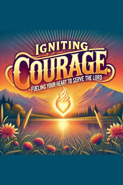 Igniting Courage Fueling Your Heart To Serve The Lord
