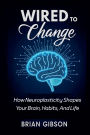 Wired To Change How Neuroplasticity Shapes Your Brain, Habits, And Life
