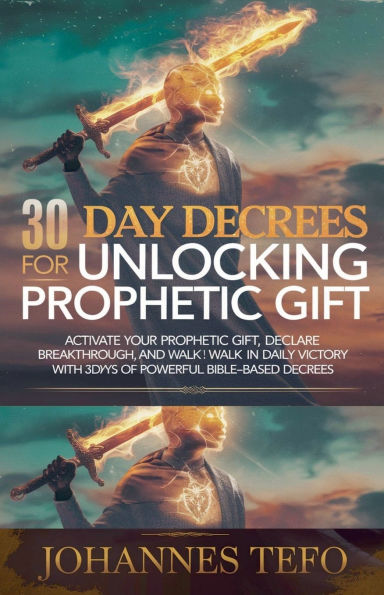 30 Day Decrees For Unlocking Prophetic Gift: Activate Your Gift, Declare Breakthrough, and Walk Daily Victory with Days of Powerful Bible-Based