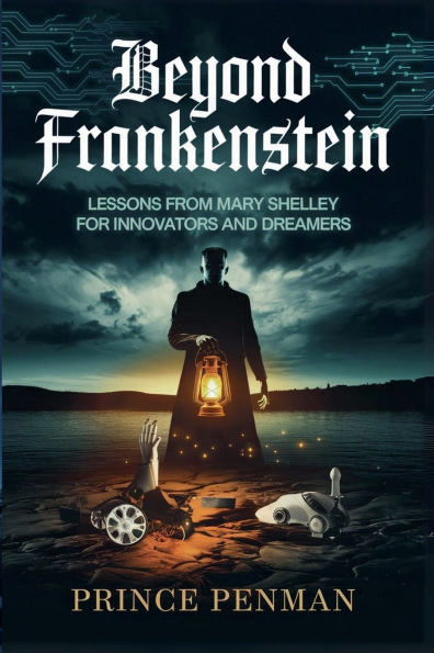 Beyond Frankenstein: Lessons from Mary Shelley for Innovators and Dreamers