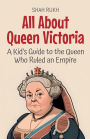 All About Queen Victoria: A Kid's Guide to the Queen Who Ruled an Empire