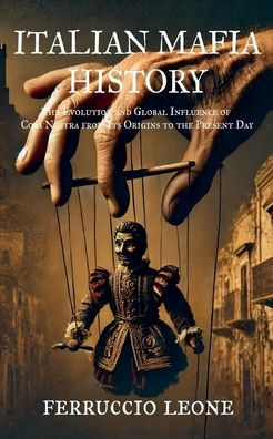 ITALIAN MAFIA HISTORY The Evolution and Global Influence of Cosa Nostra from Its Origins to the Present Day