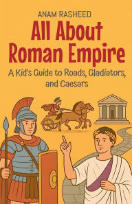 Title: All About Roman Empire: A Kid's Guide to Roads, Gladiators, and Caesars, Author: Anam Rasheed