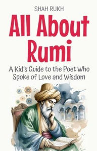Title: All About Rumi: A Kid's Guide to the Poet Who Spoke of Love and Wisdom, Author: Shah Rukh
