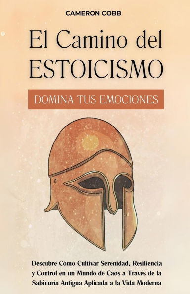 El Camino del Estoicismo: Domina Tus Emociones - Descubre Cï¿½mo Cultivar Serenidad, Resiliencia y Control en un Mundo de Caos a Travï¿½s de la Sabidurï¿½a Antigua Aplicada a la Vida Moderna