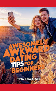 Title: Awesomely Awkward Dating Tips For Beginners, Author: Tina Kowalski