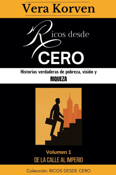 Ricos desde cero: Historias verdaderas de pobreza, visiï¿½n y riqueza. Volumen 1: De la calle al Imperio