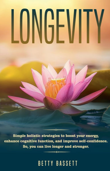 Longevity, Simple Holistic Strategies to boost your energy, enhance cognitive function, and improve self -esteem So, you can live longer and stronger