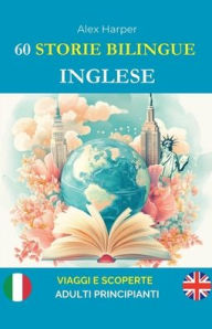 Title: 60 Storie Bilingue per Imparare l'Inglese: Viaggi e Scoperte per Adulti Principianti, Author: Alex Harper